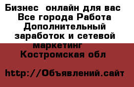 Бизнес- онлайн для вас! - Все города Работа » Дополнительный заработок и сетевой маркетинг   . Костромская обл.